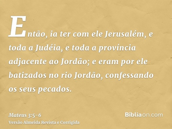 Então, ia ter com ele Jerusalém, e toda a Judéia, e toda a província adjacente ao Jordão;e eram por ele batizados no rio Jordão, confessando os seus pecados.