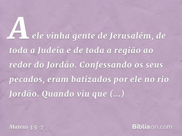 A ele vinha gente de Jerusalém, de toda a Judeia e de toda a região ao redor do Jordão. Confessando os seus pecados, eram batizados por ele no rio Jordão. Quand