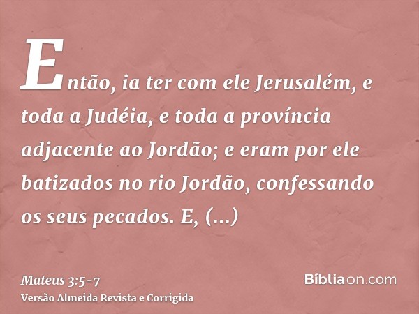 Então, ia ter com ele Jerusalém, e toda a Judéia, e toda a província adjacente ao Jordão;e eram por ele batizados no rio Jordão, confessando os seus pecados.E,