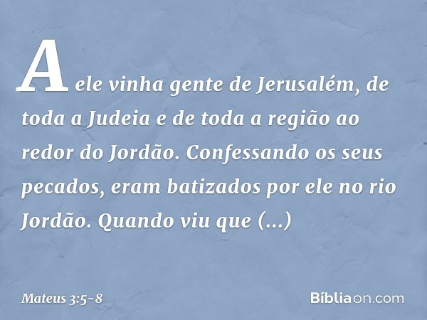 A ele vinha gente de Jerusalém, de toda a Judeia e de toda a região ao redor do Jordão. Confessando os seus pecados, eram batizados por ele no rio Jordão. Quand