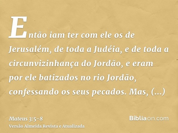 Então iam ter com ele os de Jerusalém, de toda a Judéia, e de toda a circunvizinhança do Jordão,e eram por ele batizados no rio Jordão, confessando os seus peca