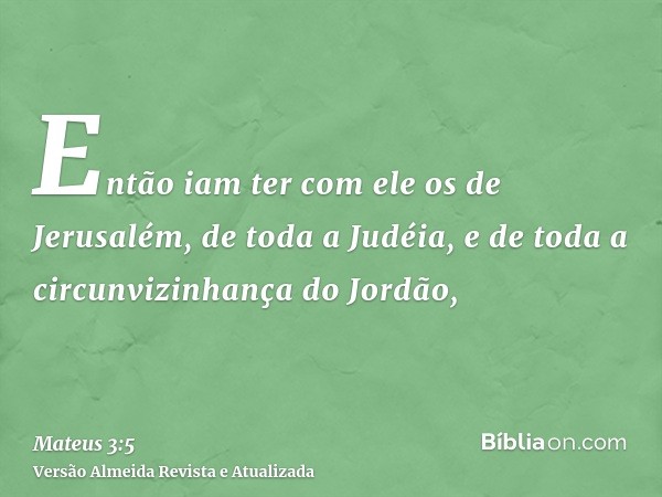 Então iam ter com ele os de Jerusalém, de toda a Judéia, e de toda a circunvizinhança do Jordão,