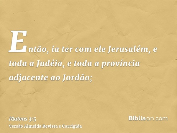 Então, ia ter com ele Jerusalém, e toda a Judéia, e toda a província adjacente ao Jordão;