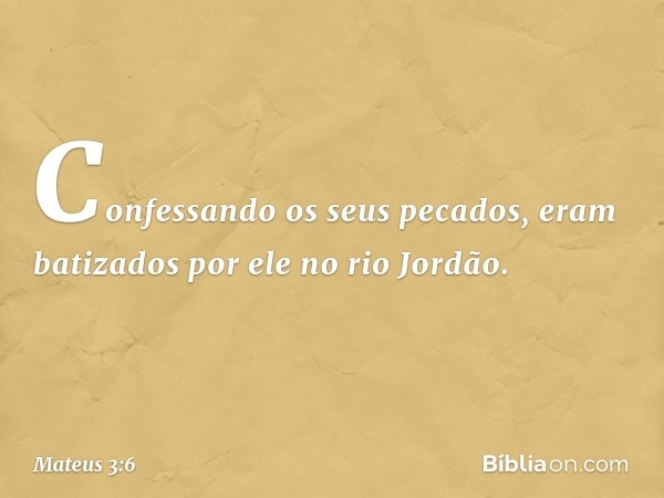 Confessando os seus pecados, eram batizados por ele no rio Jordão. -- Mateus 3:6