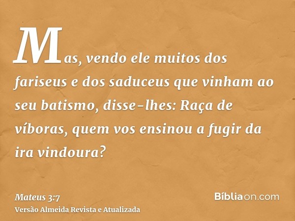 Mas, vendo ele muitos dos fariseus e dos saduceus que vinham ao seu batismo, disse-lhes: Raça de víboras, quem vos ensinou a fugir da ira vindoura?