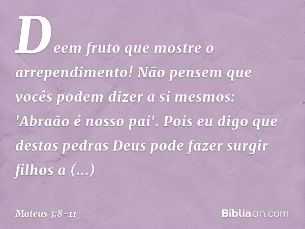 Deem fruto que mostre o arrependimento! Não pensem que vocês podem dizer a si mesmos: 'Abraão é nosso pai'. Pois eu digo que destas pedras Deus pode fazer surgi