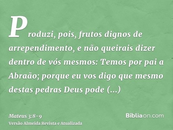 Produzi, pois, frutos dignos de arrependimento,e não queirais dizer dentro de vós mesmos: Temos por pai a Abraão; porque eu vos digo que mesmo destas pedras Deu