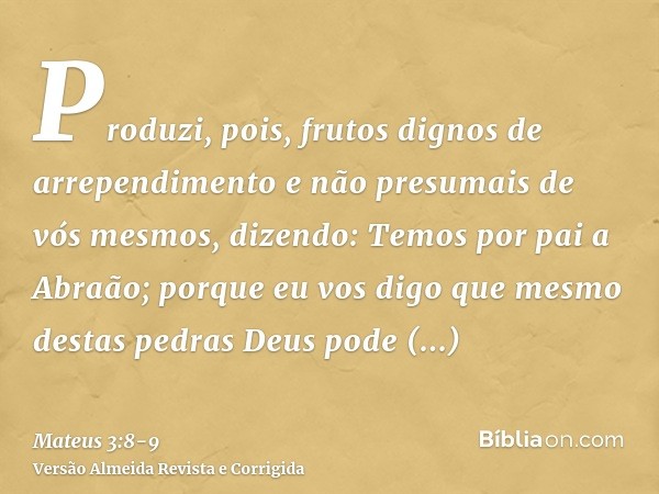 Produzi, pois, frutos dignos de arrependimentoe não presumais de vós mesmos, dizendo: Temos por pai a Abraão; porque eu vos digo que mesmo destas pedras Deus po