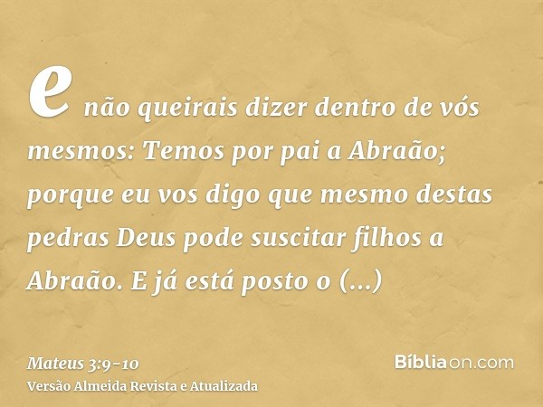 e não queirais dizer dentro de vós mesmos: Temos por pai a Abraão; porque eu vos digo que mesmo destas pedras Deus pode suscitar filhos a Abraão.E já está posto
