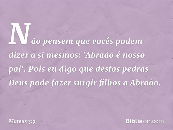 Não pensem que vocês podem dizer a si mesmos: 'Abraão é nosso pai'. Pois eu digo que destas pedras Deus pode fazer surgir filhos a Abraão. -- Mateus 3:9