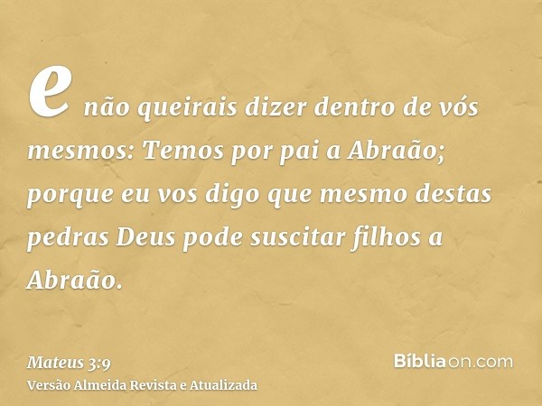 e não queirais dizer dentro de vós mesmos: Temos por pai a Abraão; porque eu vos digo que mesmo destas pedras Deus pode suscitar filhos a Abraão.