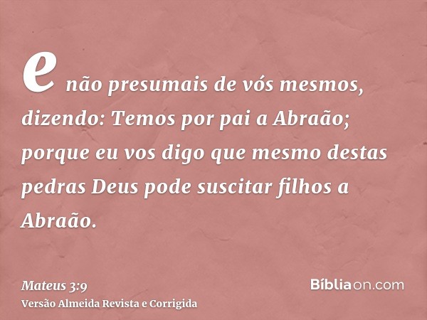 e não presumais de vós mesmos, dizendo: Temos por pai a Abraão; porque eu vos digo que mesmo destas pedras Deus pode suscitar filhos a Abraão.