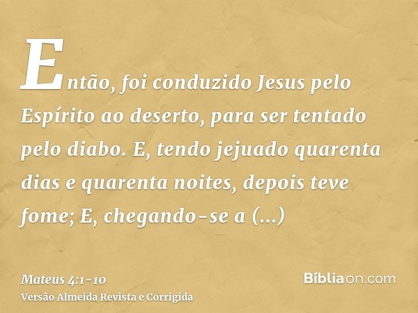 Então, foi conduzido Jesus pelo Espírito ao deserto, para ser tentado pelo diabo.E, tendo jejuado quarenta dias e quarenta noites, depois teve fome;E, chegando-