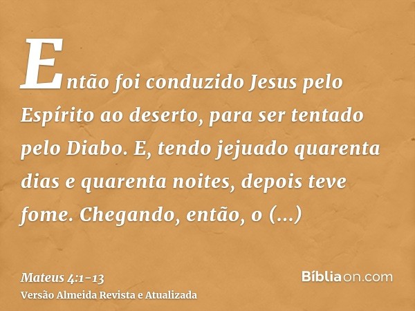 Então foi conduzido Jesus pelo Espírito ao deserto, para ser tentado pelo Diabo.E, tendo jejuado quarenta dias e quarenta noites, depois teve fome.Chegando, ent