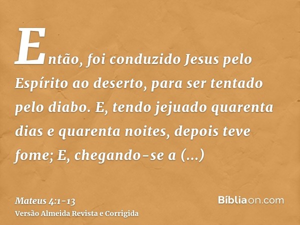 Então, foi conduzido Jesus pelo Espírito ao deserto, para ser tentado pelo diabo.E, tendo jejuado quarenta dias e quarenta noites, depois teve fome;E, chegando-