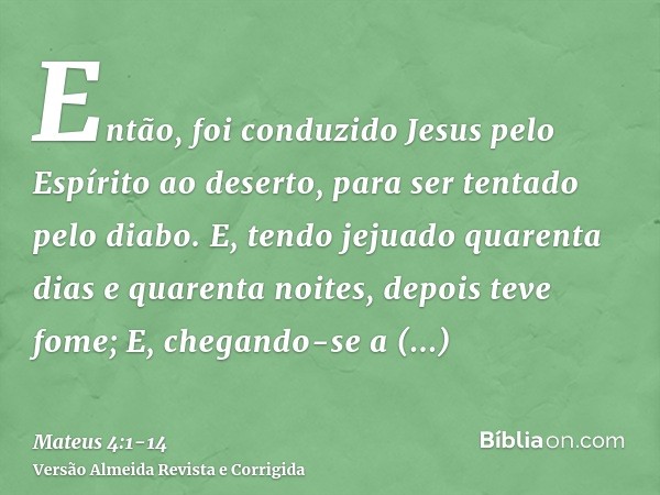 Então, foi conduzido Jesus pelo Espírito ao deserto, para ser tentado pelo diabo.E, tendo jejuado quarenta dias e quarenta noites, depois teve fome;E, chegando-