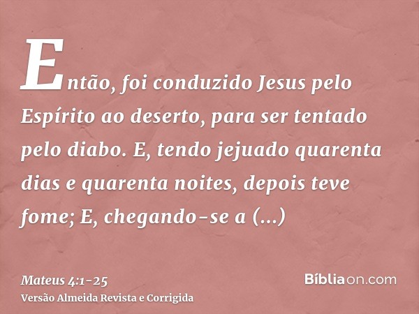 Então, foi conduzido Jesus pelo Espírito ao deserto, para ser tentado pelo diabo.E, tendo jejuado quarenta dias e quarenta noites, depois teve fome;E, chegando-