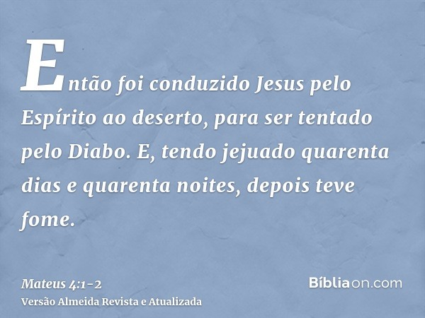 Então foi conduzido Jesus pelo Espírito ao deserto, para ser tentado pelo Diabo.E, tendo jejuado quarenta dias e quarenta noites, depois teve fome.