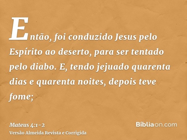 Então, foi conduzido Jesus pelo Espírito ao deserto, para ser tentado pelo diabo.E, tendo jejuado quarenta dias e quarenta noites, depois teve fome;