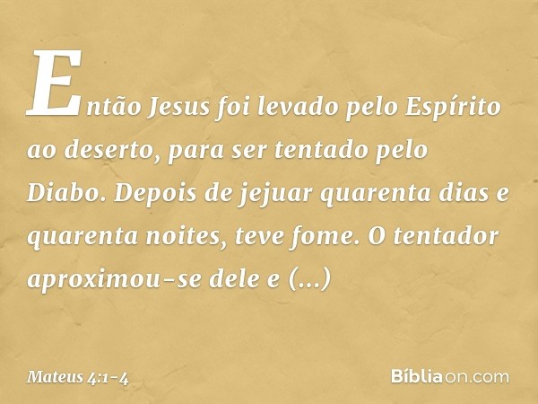 Então Jesus foi levado pelo Espírito ao deserto, para ser tentado pelo Diabo. Depois de jejuar quarenta dias e quarenta noites, teve fome. O tentador aproximou-