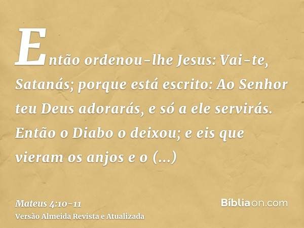 Então ordenou-lhe Jesus: Vai-te, Satanás; porque está escrito: Ao Senhor teu Deus adorarás, e só a ele servirás.Então o Diabo o deixou; e eis que vieram os anjo