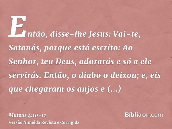 Então, disse-lhe Jesus: Vai-te, Satanás, porque está escrito: Ao Senhor, teu Deus, adorarás e só a ele servirás.Então, o diabo o deixou; e, eis que chegaram os 