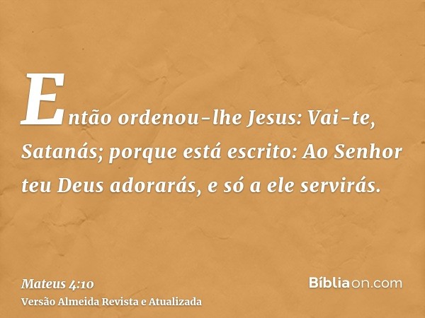 Então ordenou-lhe Jesus: Vai-te, Satanás; porque está escrito: Ao Senhor teu Deus adorarás, e só a ele servirás.