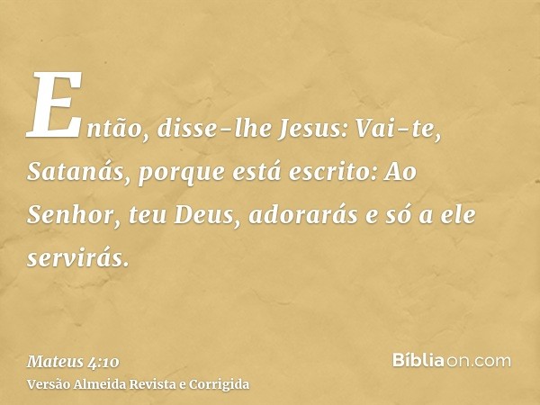 Então, disse-lhe Jesus: Vai-te, Satanás, porque está escrito: Ao Senhor, teu Deus, adorarás e só a ele servirás.