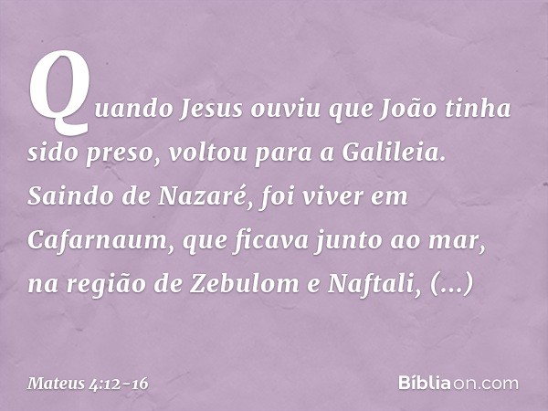 Quando Jesus ouviu que João tinha sido preso, voltou para a Galileia. Saindo de Nazaré, foi viver em Cafarnaum, que ficava junto ao mar, na região de Zebulom e