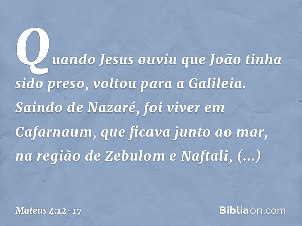 Quando Jesus ouviu que João tinha sido preso, voltou para a Galileia. Saindo de Nazaré, foi viver em Cafarnaum, que ficava junto ao mar, na região de Zebulom e 