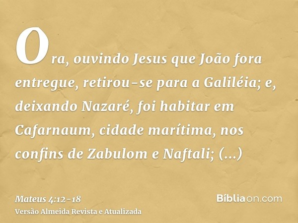 Ora, ouvindo Jesus que João fora entregue, retirou-se para a Galiléia;e, deixando Nazaré, foi habitar em Cafarnaum, cidade marítima, nos confins de Zabulom e Na