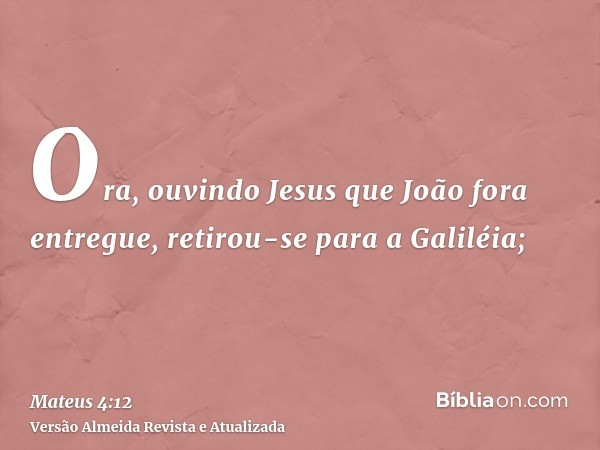 Ora, ouvindo Jesus que João fora entregue, retirou-se para a Galiléia;