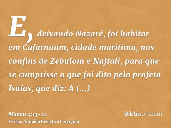 E, deixando Nazaré, foi habitar em Cafarnaum, cidade marítima, nos confins de Zebulom e Naftali,para que se cumprisse o que foi dito pelo profeta Isaías, que di