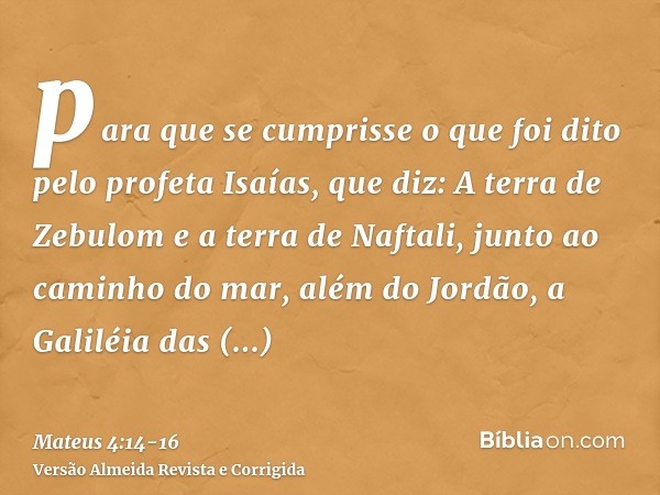 para que se cumprisse o que foi dito pelo profeta Isaías, que diz:A terra de Zebulom e a terra de Naftali, junto ao caminho do mar, além do Jordão, a Galiléia d