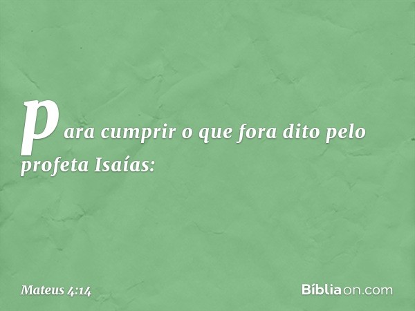 para cumprir o que fora dito pelo profeta Isaías: -- Mateus 4:14