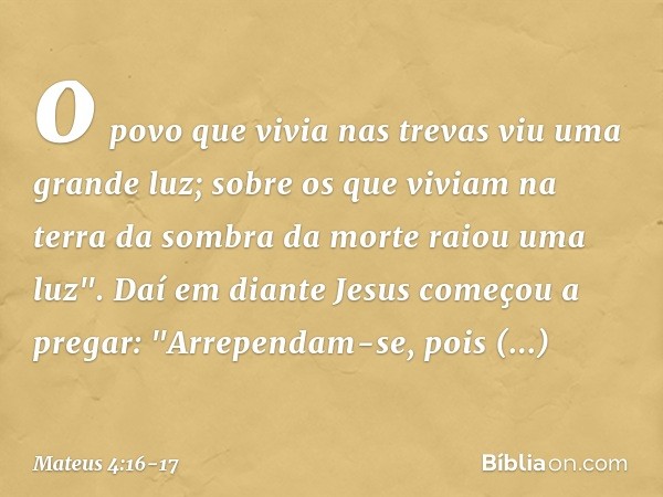 o povo que vivia nas trevas
viu uma grande luz;
sobre os que viviam
na terra da sombra da morte
raiou uma luz". Daí em diante Jesus começou a pregar: "Arrependa