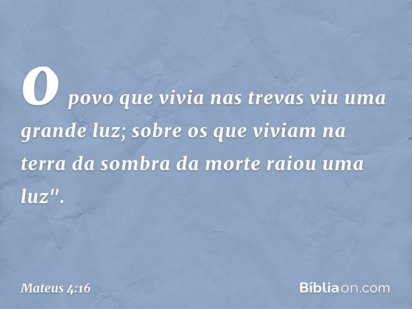 o povo que vivia nas trevas
viu uma grande luz;
sobre os que viviam
na terra da sombra da morte
raiou uma luz". -- Mateus 4:16