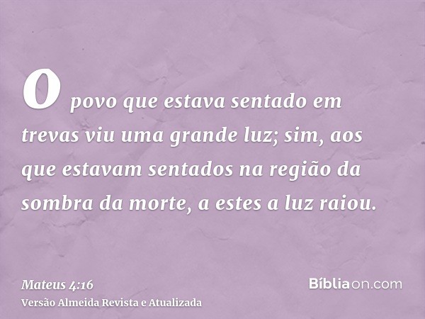 o povo que estava sentado em trevas viu uma grande luz; sim, aos que estavam sentados na região da sombra da morte, a estes a luz raiou.