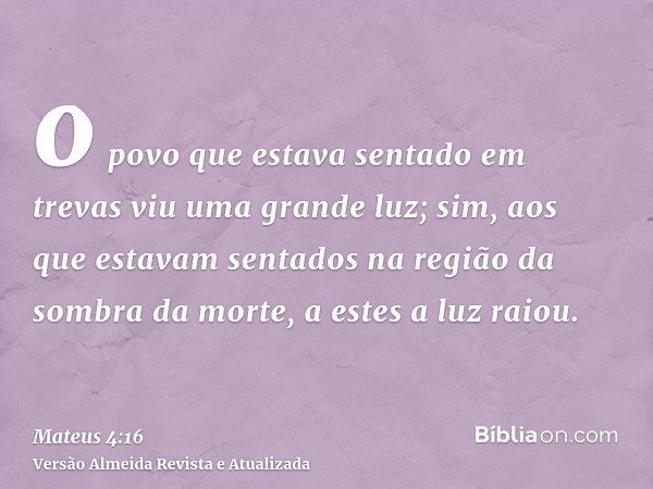 o povo que estava sentado em trevas viu uma grande luz; sim, aos que estavam sentados na região da sombra da morte, a estes a luz raiou.
