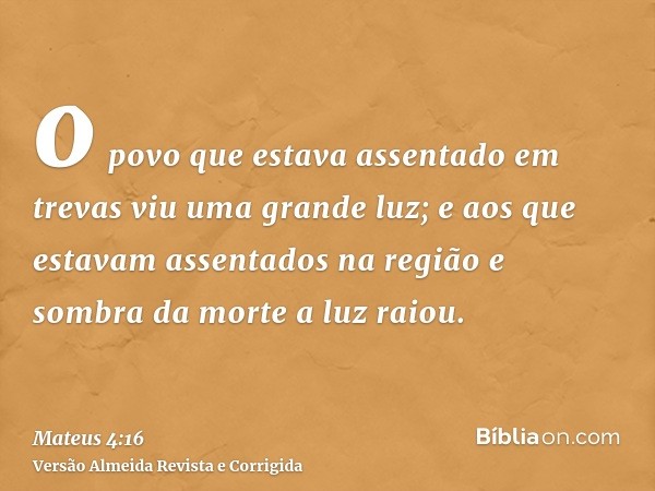 o povo que estava assentado em trevas viu uma grande luz; e aos que estavam assentados na região e sombra da morte a luz raiou.