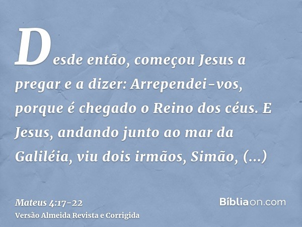 Desde então, começou Jesus a pregar e a dizer: Arrependei-vos, porque é chegado o Reino dos céus.E Jesus, andando junto ao mar da Galiléia, viu dois irmãos, Sim