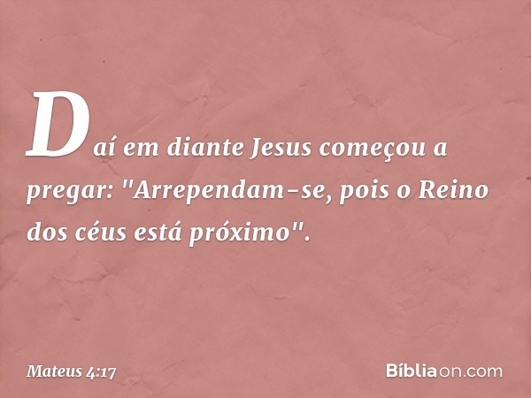 Daí em diante Jesus começou a pregar: "Arrependam-se, pois o Reino dos céus está próximo". -- Mateus 4:17