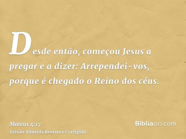 Desde então, começou Jesus a pregar e a dizer: Arrependei-vos, porque é chegado o Reino dos céus.
