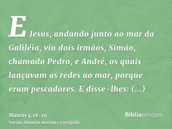 E Jesus, andando junto ao mar da Galiléia, viu dois irmãos, Simão, chamado Pedro, e André, os quais lançavam as redes ao mar, porque eram pescadores.E disse-lhe