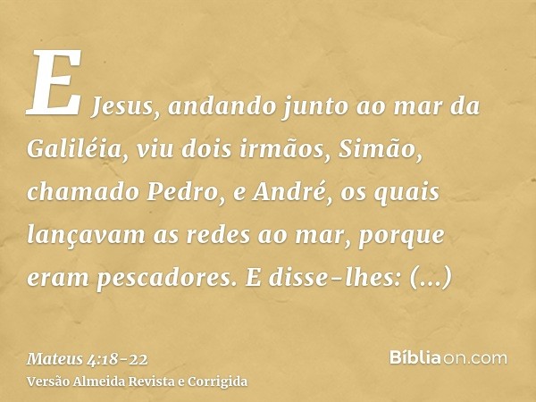 E Jesus, andando junto ao mar da Galiléia, viu dois irmãos, Simão, chamado Pedro, e André, os quais lançavam as redes ao mar, porque eram pescadores.E disse-lhe