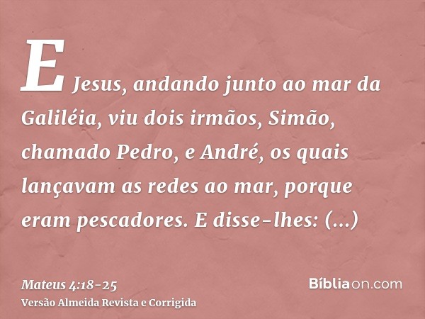 E Jesus, andando junto ao mar da Galiléia, viu dois irmãos, Simão, chamado Pedro, e André, os quais lançavam as redes ao mar, porque eram pescadores.E disse-lhe