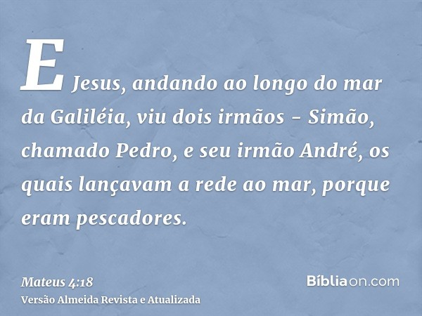 E Jesus, andando ao longo do mar da Galiléia, viu dois irmãos - Simão, chamado Pedro, e seu irmão André, os quais lançavam a rede ao mar, porque eram pescadores