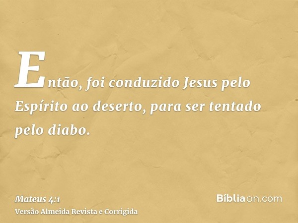 Então, foi conduzido Jesus pelo Espírito ao deserto, para ser tentado pelo diabo.