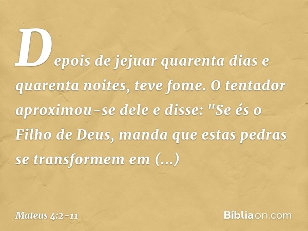 Depois de jejuar quarenta dias e quarenta noites, teve fome. O tentador aproximou-se dele e disse: "Se és o Filho de Deus, manda que estas pedras se transformem