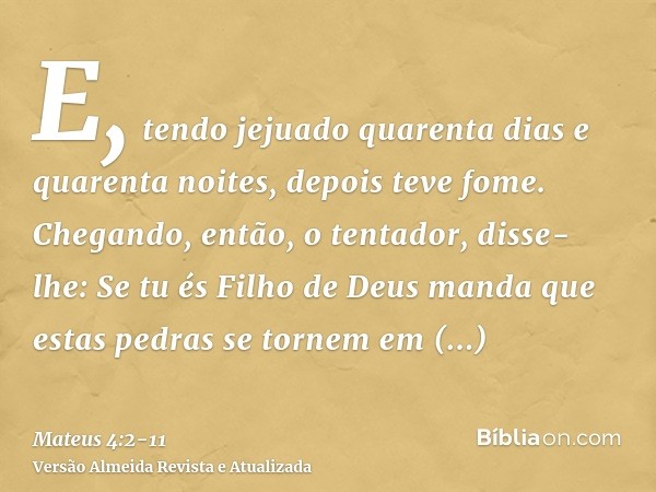 E, tendo jejuado quarenta dias e quarenta noites, depois teve fome.Chegando, então, o tentador, disse-lhe: Se tu és Filho de Deus manda que estas pedras se torn